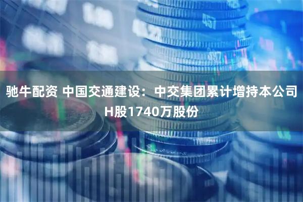 驰牛配资 中国交通建设：中交集团累计增持本公司H股1740万股份