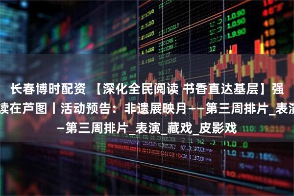 长春博时配资 【深化全民阅读 书香直达基层】强国复兴有我 悦读在芦图丨活动预告：非遗展映月——第三周排片_表演_藏戏_皮影戏