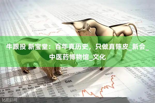 牛跟投 新宝堂：百年真历史，只做真陈皮_新会_中医药博物馆_文化
