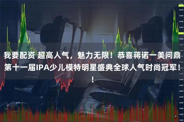 我要配资 超高人气，魅力无限！恭喜蒋诺一美问鼎第十一届IPA少儿模特明星盛典全球人气时尚冠军！